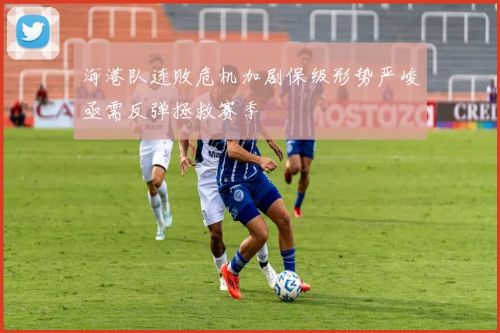 海港队连败危机加剧保级形势严峻亟需反弹拯救赛季