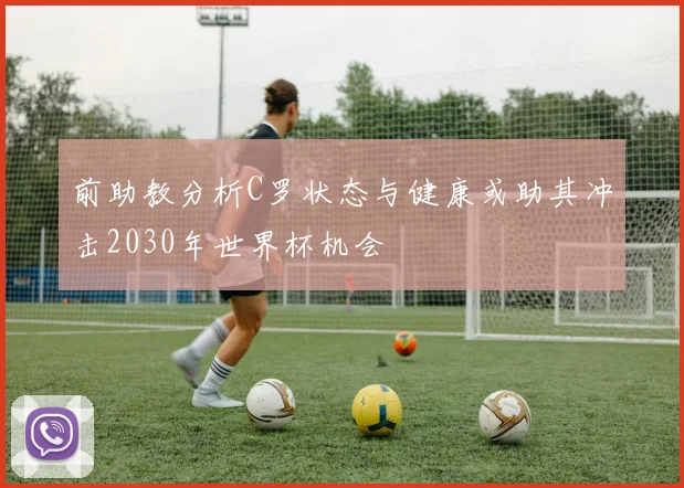 前助教分析C罗状态与健康或助其冲击2030年世界杯机会