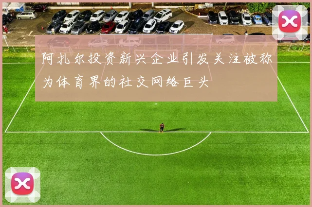 阿扎尔投资新兴企业引发关注被称为体育界的社交网络巨头