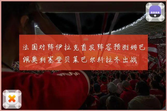 法国对阵伊拉克首发阵容预测姆巴佩奥利塞登贝莱巴尔科拉齐出战