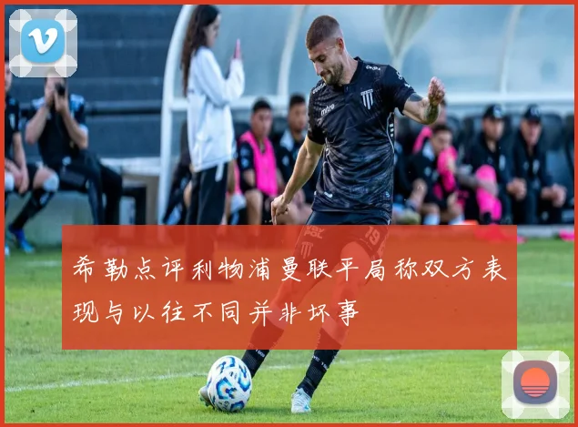 希勒点评利物浦曼联平局称双方表现与以往不同并非坏事