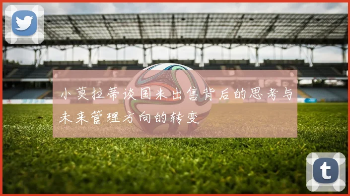 小莫拉蒂谈国米出售背后的思考与未来管理方向的转变