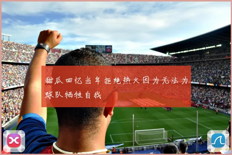甜瓜回忆当年拒绝热火因为无法为球队牺牲自我