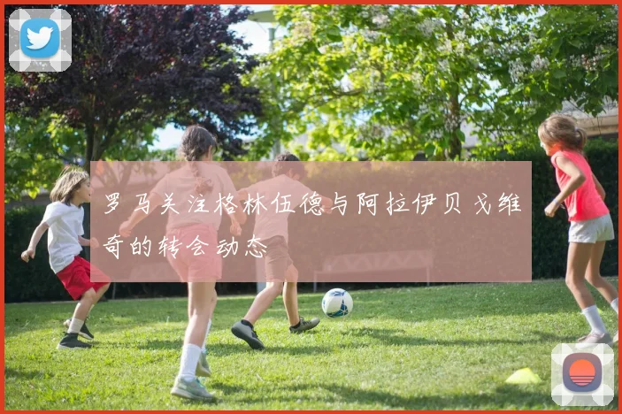 罗马关注格林伍德与阿拉伊贝戈维奇的转会动态