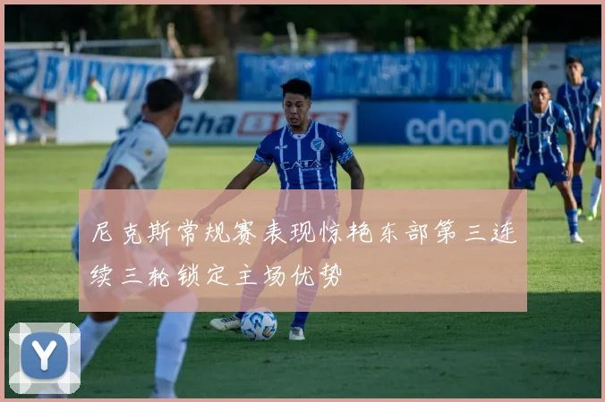 尼克斯常规赛表现惊艳东部第三连续三轮锁定主场优势