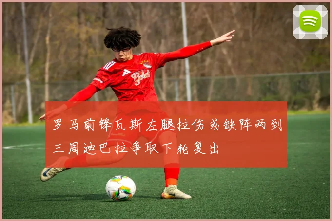 罗马前锋瓦斯左腿拉伤或缺阵两到三周迪巴拉争取下轮复出