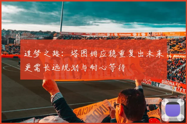 追梦之路：塔图姆应稳重复出未来更需长远规划与耐心等待