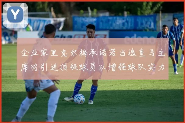 企业家里克尔梅承诺若当选皇马主席将引进顶级球员以增强球队实力