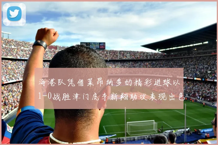 海港队凭借莱昂纳多的精彩进球以1-0战胜津门虎李新翔助攻表现出色