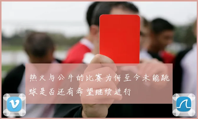 热火与公牛的比赛为何至今未能跳球是否还有希望继续进行