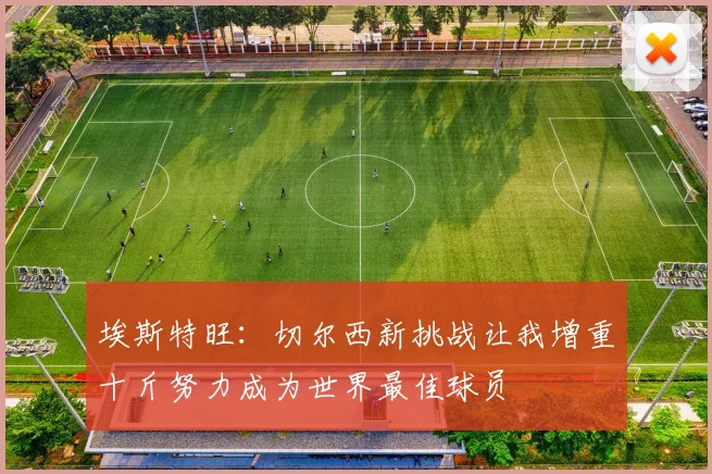 埃斯特旺：切尔西新挑战让我增重十斤努力成为世界最佳球员