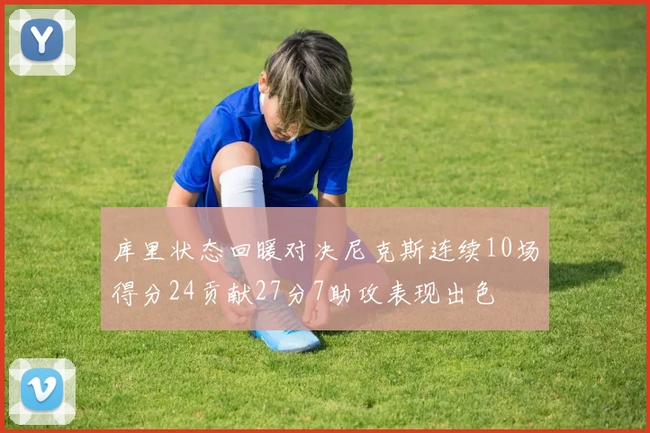 库里状态回暖对决尼克斯连续10场得分24贡献27分7助攻表现出色
